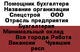 Помощник бухгалтера › Название организации ­ Спецстрой-31, ООО › Отрасль предприятия ­ Бухгалтерия › Минимальный оклад ­ 20 000 - Все города Работа » Вакансии   . Чувашия респ.